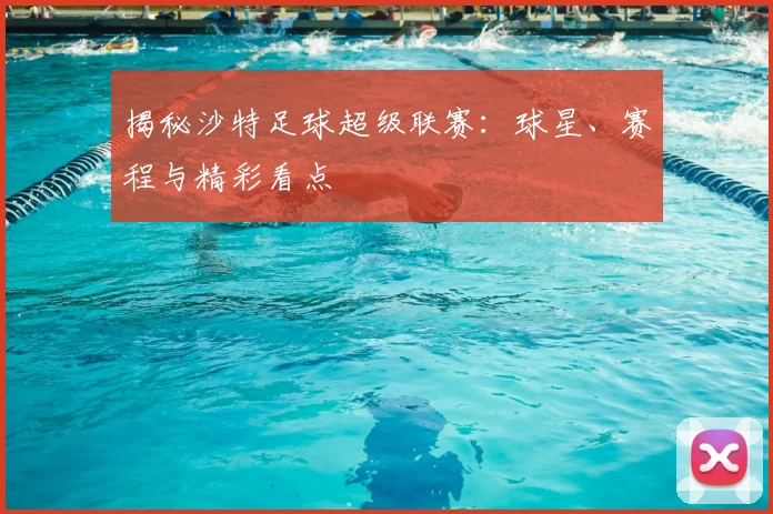 揭秘沙特足球超级联赛:球星、赛程与精彩看点