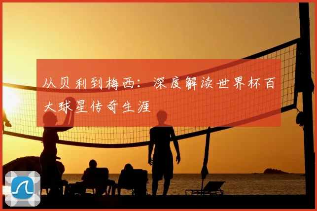 从贝利到梅西：深度解读世界杯百大球星传奇生涯