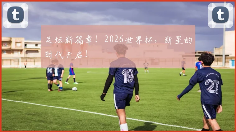 足坛新篇章！2026世界杯，新星的时代开启！