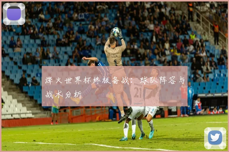 烽火世界杯终极备战：球队阵容与战术分析