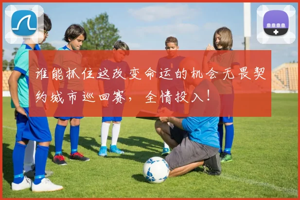 谁能抓住这改变命运的机会无畏契约城市巡回赛，全情投入！