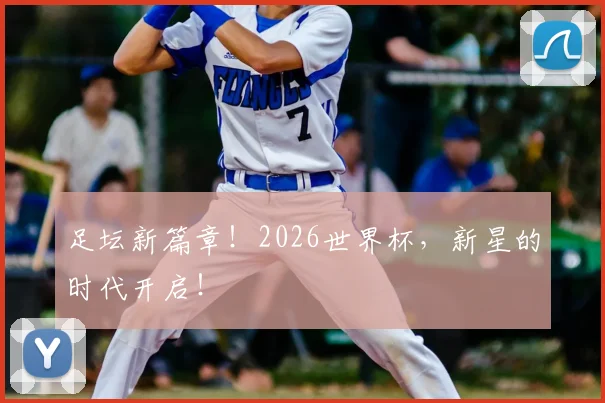 足坛新篇章！2026世界杯，新星的时代开启！