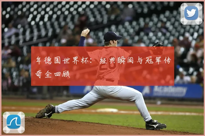 年德国世界杯：经典瞬间与冠军传奇全回顾