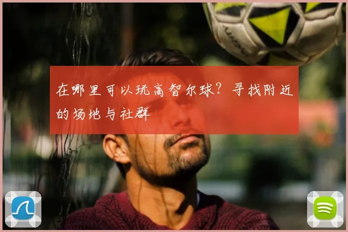 在哪里可以玩高智尔球？寻找附近的场地与社群
