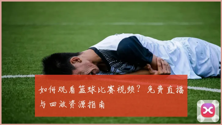 如何观看篮球比赛视频？免费直播与回放资源指南