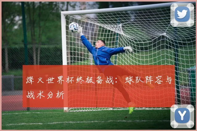 烽火世界杯终极备战：球队阵容与战术分析