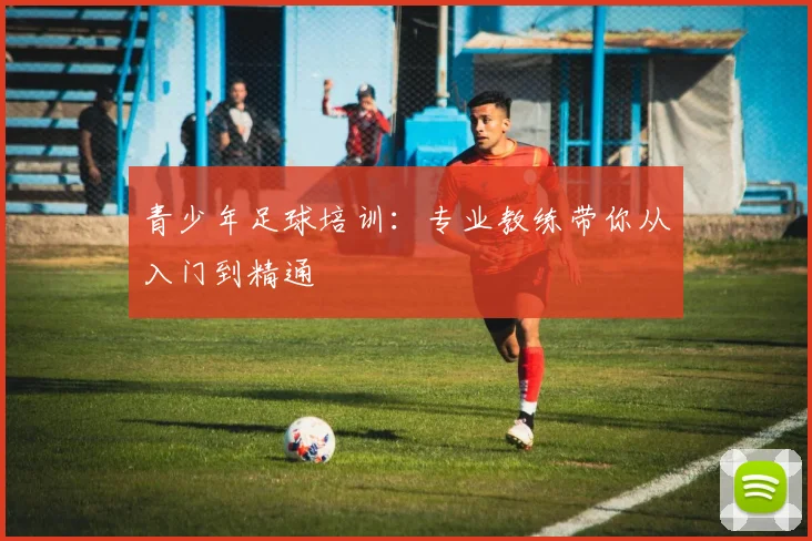 青少年足球培训：专业教练带你从入门到精通