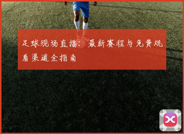 足球现场直播:最新赛程与免费观看渠道全指南