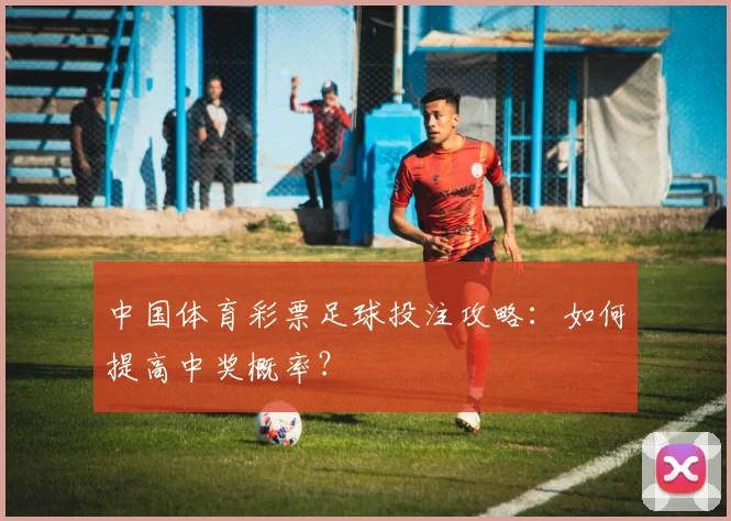 中国体育彩票足球投注攻略:如何提高中奖概率?