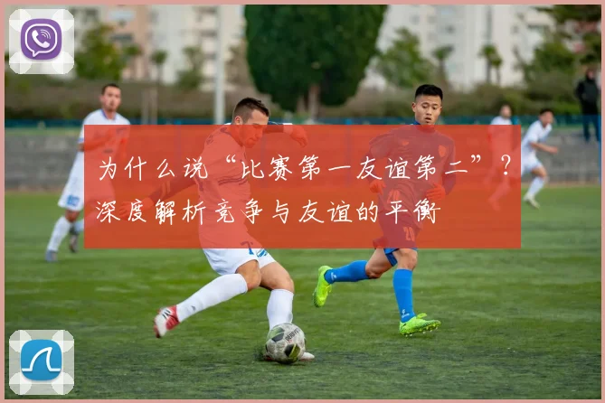 为什么说“比赛第一友谊第二”？深度解析竞争与友谊的平衡