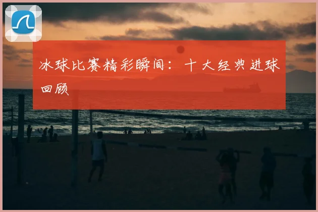 冰球比赛精彩瞬间：十大经典进球回顾