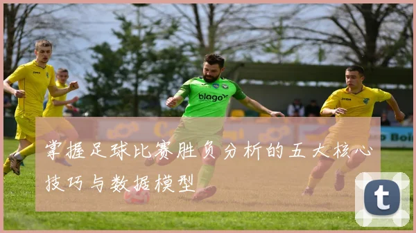 掌握足球比赛胜负分析的五大核心技巧与数据模型
